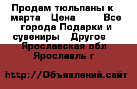 Продам тюльпаны к 8 марта › Цена ­ 35 - Все города Подарки и сувениры » Другое   . Ярославская обл.,Ярославль г.